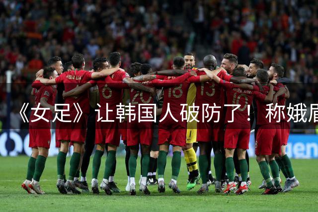 《女足》让韩国人破防了！称娥眉队赢梨花队是精神胜利，扬言抵制