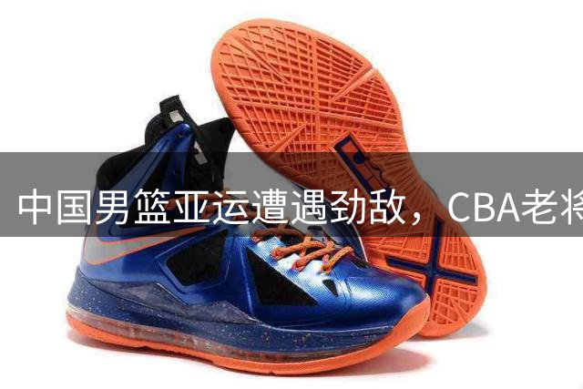 中国男篮亚运遭遇劲敌，CBA老将桑普森助阵巴林