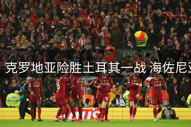 克罗地亚险胜土耳其一战 海佐尼亚37分惊艳全场