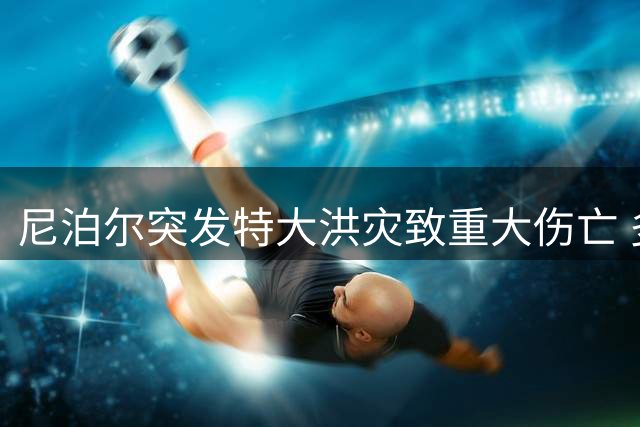 尼泊尔突发特大洪灾致重大伤亡 多国游客仍下落不明