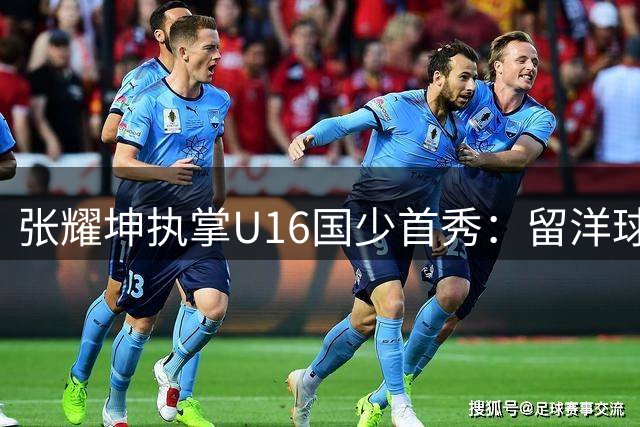 张耀坤执掌U16国少首秀：留洋球员悉数归队