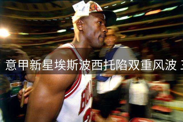 意甲新星埃斯波西托陷双重风波 三队密切关注球员动向