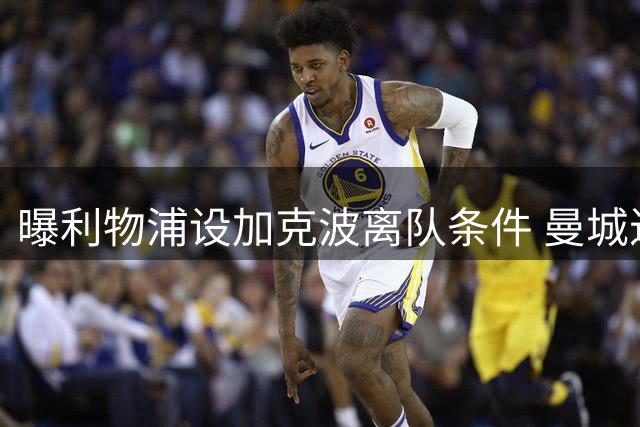 曝利物浦设加克波离队条件 曼城近期秘密接触球员