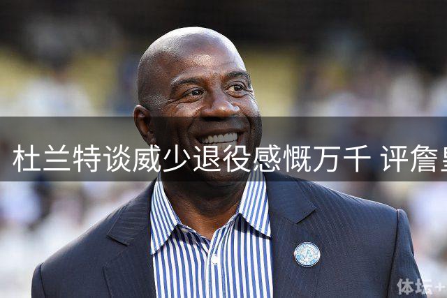 杜兰特谈威少退役感慨万千 评詹皇转会影响与国际球员崛起