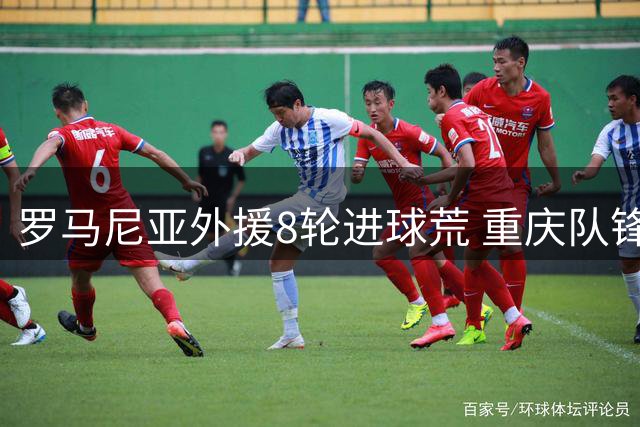 罗马尼亚外援8轮进球荒 重庆队锋线核心陷低迷恐遭弃用