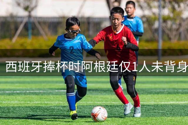 西班牙捧杯时阿根廷仅1人未背身！25岁射手获盛赞：他风度超过整队