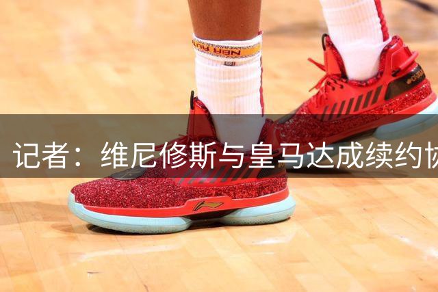 记者：维尼修斯与皇马达成续约协议，预计很快可以签署