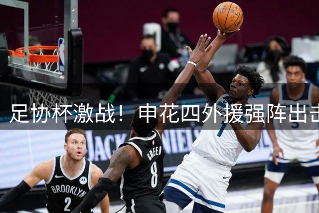 足协杯激战！申花四外援强阵出击 海牛残阵迎挑战