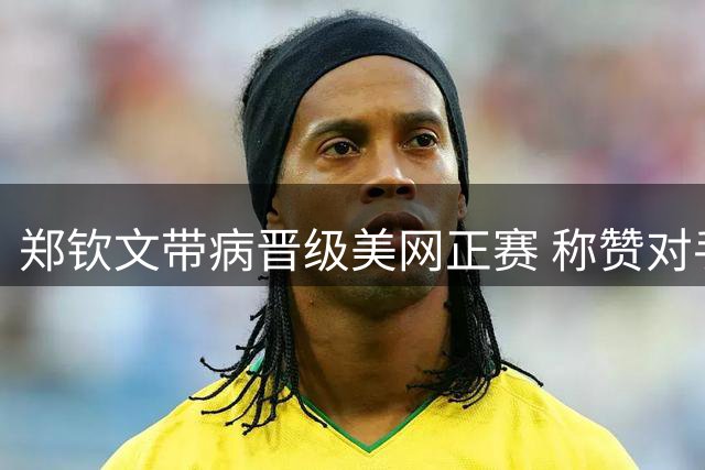 郑钦文带病晋级美网正赛 称赞对手具备世界前20水准
