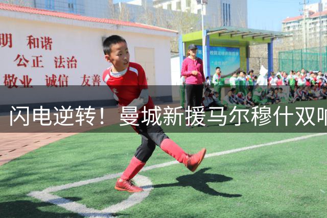 闪电逆转！曼城新援马尔穆什双响建功 2分钟轰塌马竞防线