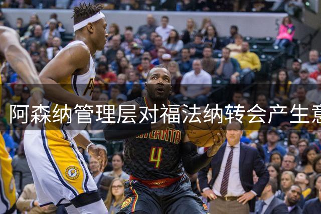 阿森纳管理层对福法纳转会产生意见分歧，3.1亿元报价待决