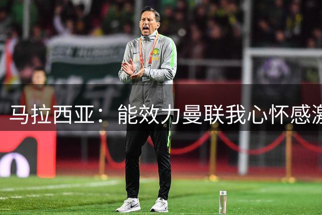 马拉西亚：能效力曼联我心怀感激；未来仍希望重返荷兰队