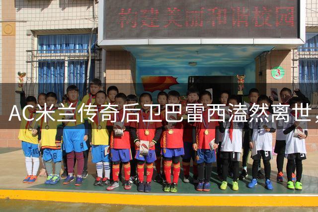 AC米兰传奇后卫巴雷西溘然离世，足球界痛失永恒旗帜
