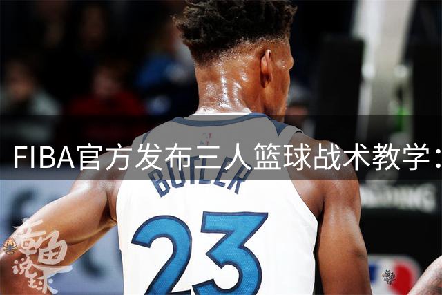 FIBA官方发布三人篮球战术教学：顶级球员都在用的空位制造技巧